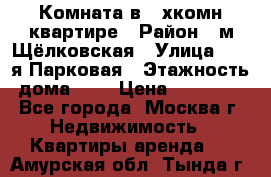 Комната в 2-хкомн.квартире › Район ­ м.Щёлковская › Улица ­ 13-я Парковая › Этажность дома ­ 5 › Цена ­ 15 000 - Все города, Москва г. Недвижимость » Квартиры аренда   . Амурская обл.,Тында г.